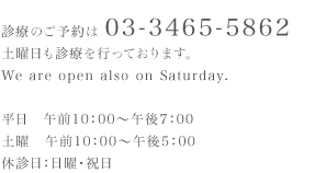 診療のご予約は 03-3465-5862（土曜日も診療を行っております - We are open also on Saturday.）平日午前10：00～午後7：00／土曜午前10：00～午後5：00（休診日：日曜・祝日）