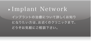 Implant Network インプラントの治療について詳しくお知りになりたい方は、お近くのクリニックまでどうぞお気軽にご相談下さい。