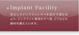 Implant Facility 安心してインプラントオペを受けて頂けるよう、インプラント専用のオペ室、CTなどの機材を備えています。
