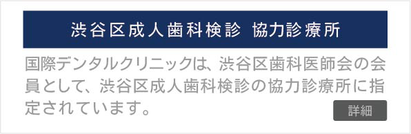 渋谷区成人歯科検診 協力診療所
国際デンタルクリニック 渋谷本院は、渋谷区歯科医師会の会員で、渋谷区成人歯科検診の協力診療所に指定されています。